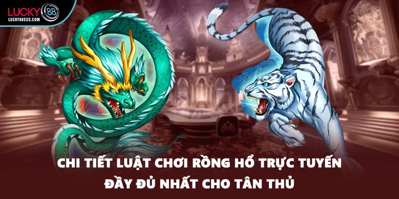 Chi tiết luật chơi rồng hổ trực tuyến đầy đủ nhất cho tân thủ
