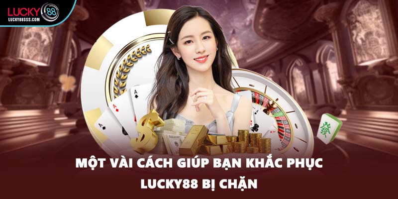 Một vài cách giúp bạn khắc phục LUCKY88 bị chặn