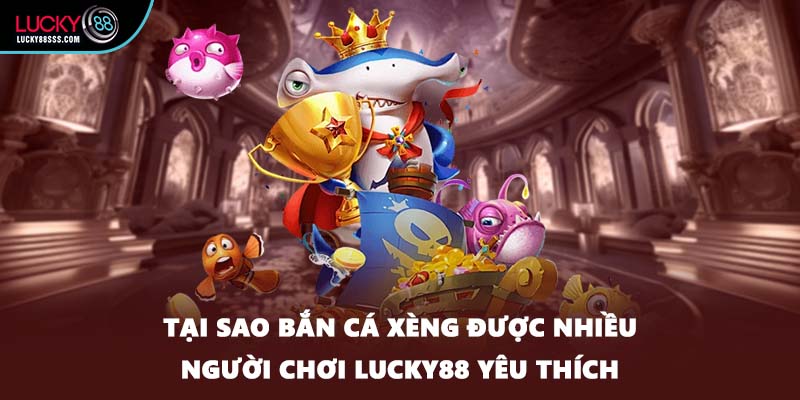 Tại sao bắn cá xèng được nhiều người chơi LUCKY88 yêu thích